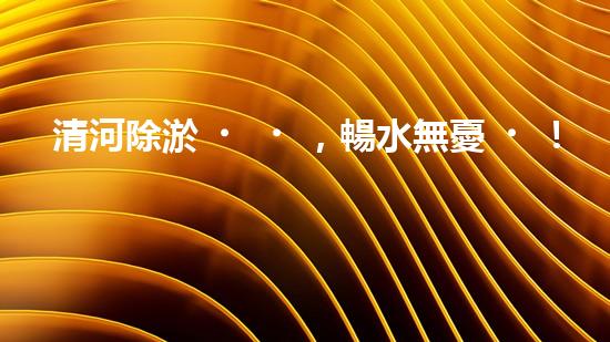 清河除淤，暢水無憂！